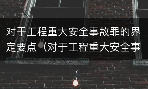 对于工程重大安全事故罪的界定要点（对于工程重大安全事故罪的界定要点包括）