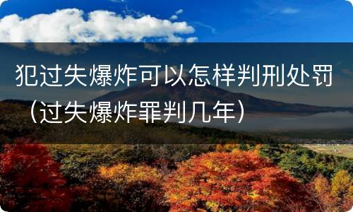 犯过失爆炸可以怎样判刑处罚（过失爆炸罪判几年）