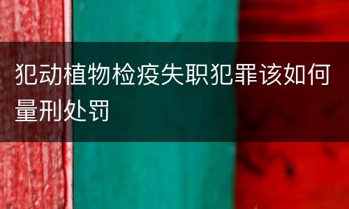 犯动植物检疫失职犯罪该如何量刑处罚
