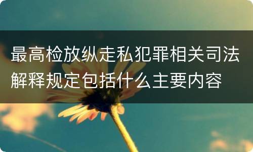 最高检放纵走私犯罪相关司法解释规定包括什么主要内容