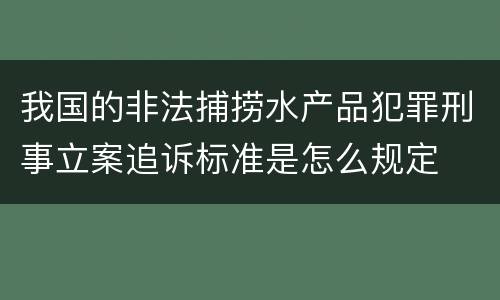 我国的非法捕捞水产品犯罪刑事立案追诉标准是怎么规定