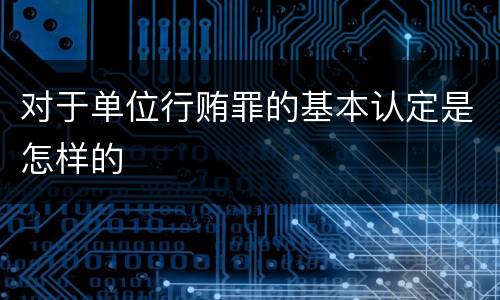 对于单位行贿罪的基本认定是怎样的