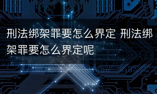 刑法绑架罪要怎么界定 刑法绑架罪要怎么界定呢