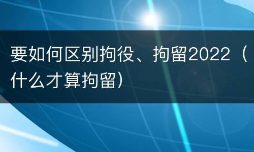 要如何区别拘役、拘留2022（什么才算拘留）