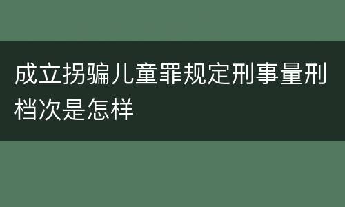 成立拐骗儿童罪规定刑事量刑档次是怎样