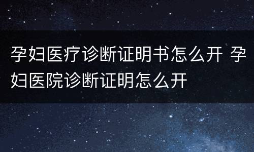 孕妇医疗诊断证明书怎么开 孕妇医院诊断证明怎么开