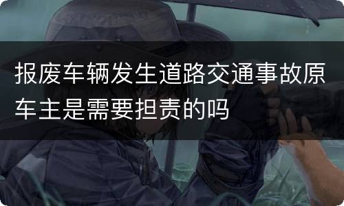 报废车辆发生道路交通事故原车主是需要担责的吗