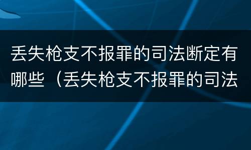 丢失枪支不报罪的司法断定有哪些（丢失枪支不报罪的司法断定有哪些情形）
