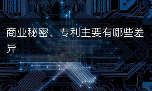 商业秘密、专利主要有哪些差异