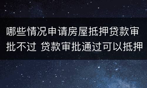 哪些情况申请房屋抵押贷款审批不过 贷款审批通过可以抵押了吗