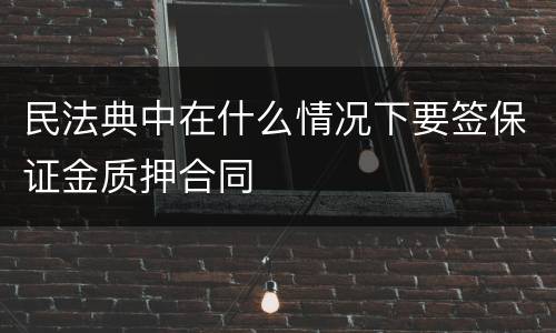 民法典中在什么情况下要签保证金质押合同