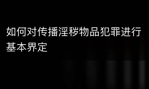 如何对传播淫秽物品犯罪进行基本界定