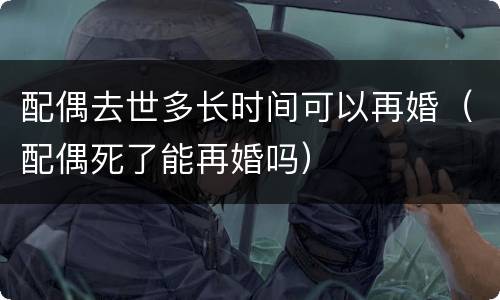 配偶去世多长时间可以再婚（配偶死了能再婚吗）