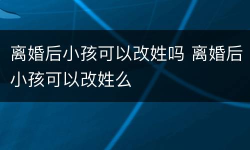 离婚后小孩可以改姓吗 离婚后小孩可以改姓么