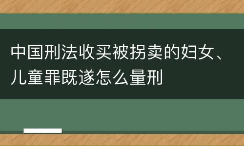 中国刑法收买被拐卖的妇女、儿童罪既遂怎么量刑