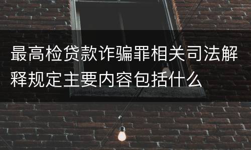 最高检贷款诈骗罪相关司法解释规定主要内容包括什么