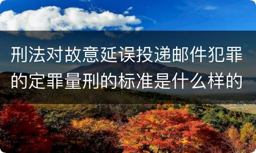 刑法对故意延误投递邮件犯罪的定罪量刑的标准是什么样的