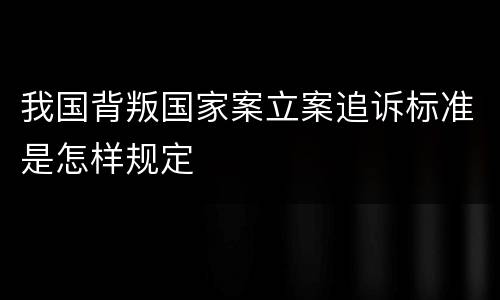 我国背叛国家案立案追诉标准是怎样规定