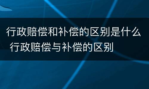 行政赔偿和补偿的区别是什么 行政赔偿与补偿的区别