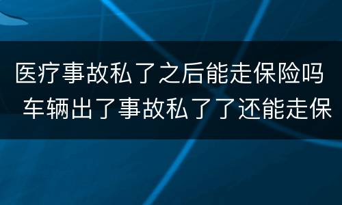 医疗事故私了之后能走保险吗 车辆出了事故私了了还能走保险吗