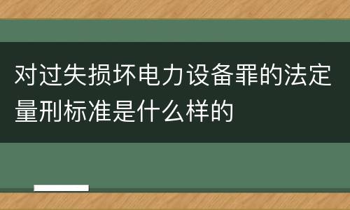 对过失损坏电力设备罪的法定量刑标准是什么样的