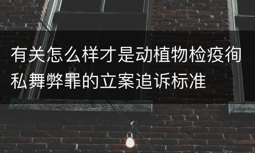 有关怎么样才是动植物检疫徇私舞弊罪的立案追诉标准