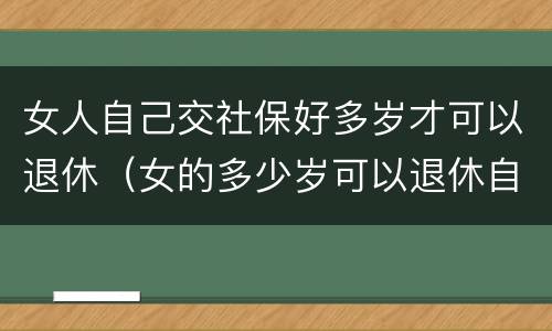 女人自己交社保好多岁才可以退休（女的多少岁可以退休自己交社保）
