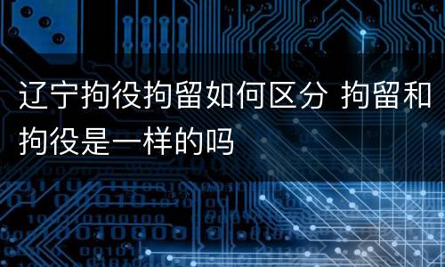 辽宁拘役拘留如何区分 拘留和拘役是一样的吗
