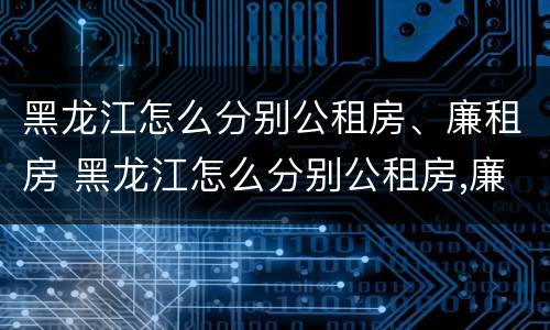 黑龙江怎么分别公租房、廉租房 黑龙江怎么分别公租房,廉租房和商品房