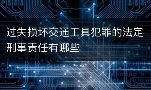 过失损坏交通工具犯罪的法定刑事责任有哪些