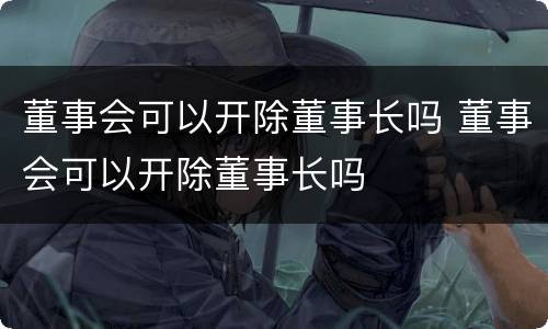 董事会可以开除董事长吗 董事会可以开除董事长吗