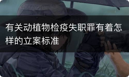有关动植物检疫失职罪有着怎样的立案标准