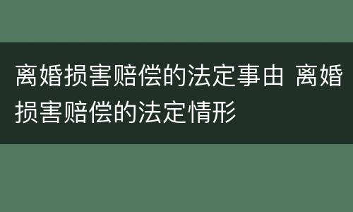 离婚损害赔偿的法定事由 离婚损害赔偿的法定情形
