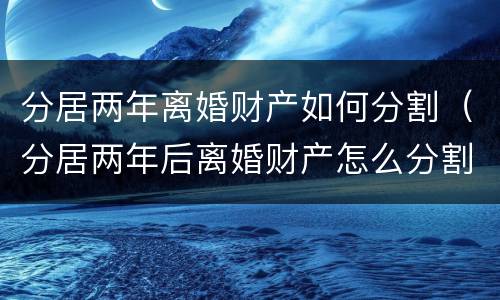 分居两年离婚财产如何分割（分居两年后离婚财产怎么分割）