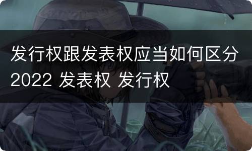发行权跟发表权应当如何区分2022 发表权 发行权