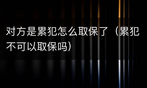 对方是累犯怎么取保了（累犯不可以取保吗）