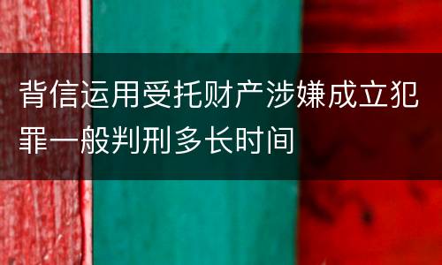 背信运用受托财产涉嫌成立犯罪一般判刑多长时间