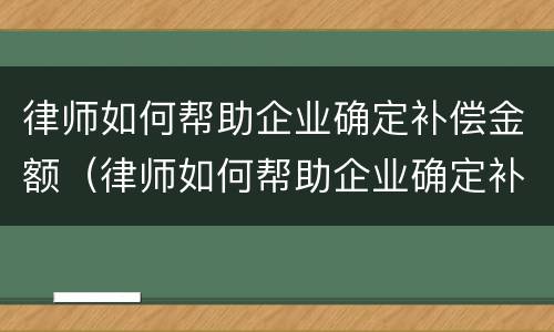 律师如何帮助企业确定补偿金额（律师如何帮助企业确定补偿金额呢）