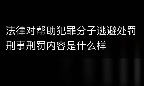 法律对帮助犯罪分子逃避处罚刑事刑罚内容是什么样