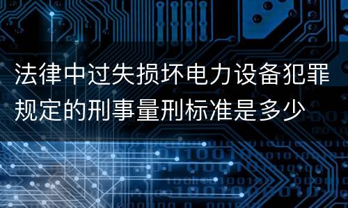 法律中过失损坏电力设备犯罪规定的刑事量刑标准是多少