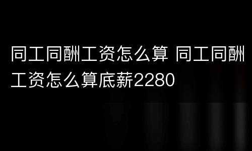 同工同酬工资怎么算 同工同酬工资怎么算底薪2280