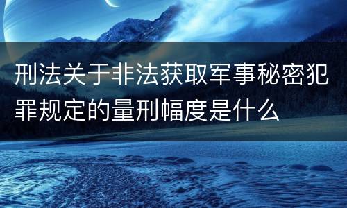 刑法关于非法获取军事秘密犯罪规定的量刑幅度是什么