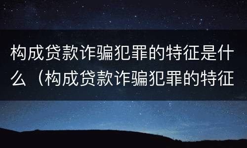 构成贷款诈骗犯罪的特征是什么（构成贷款诈骗犯罪的特征是什么意思）
