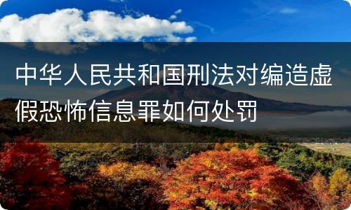 中华人民共和国刑法对编造虚假恐怖信息罪如何处罚