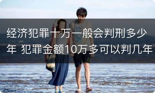 经济犯罪十万一般会判刑多少年 犯罪金额10万多可以判几年