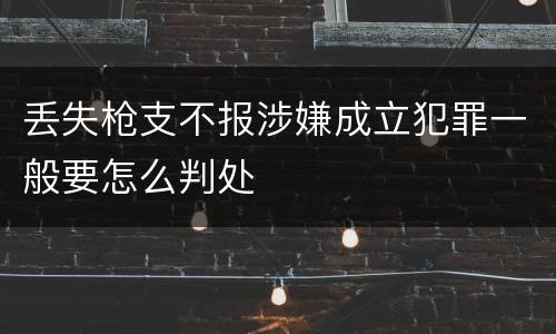 丢失枪支不报涉嫌成立犯罪一般要怎么判处