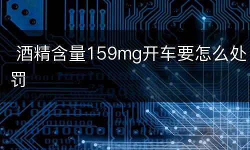  酒精含量159mg开车要怎么处罚