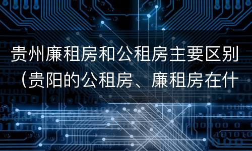 贵州廉租房和公租房主要区别（贵阳的公租房、廉租房在什么地方?）