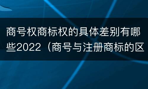 商号权商标权的具体差别有哪些2022（商号与注册商标的区别）