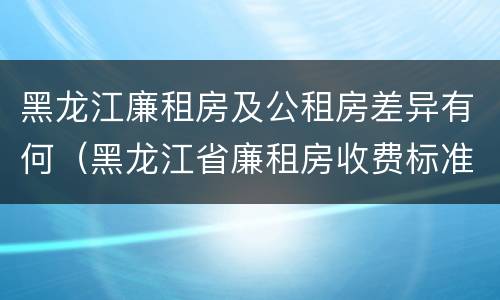 黑龙江廉租房及公租房差异有何（黑龙江省廉租房收费标准是多少）